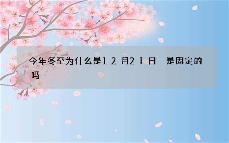 今年冬至为什么是12月21日 是固定的吗